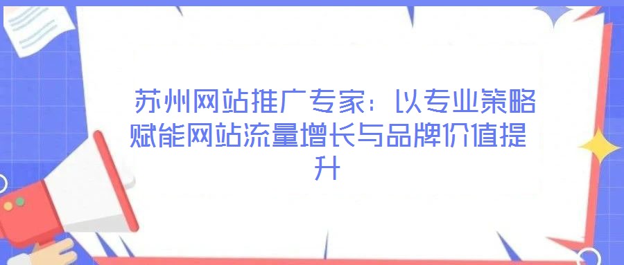 蘇州網(wǎng)站推廣專家:以專業(yè)策略賦能網(wǎng)站流量增長與品牌價值提升