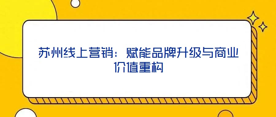 蘇州線上營銷:賦能品牌升級與商業(yè)價值重構