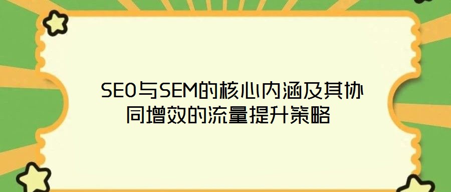 SEO與SEM的核心內(nèi)涵及其協(xié)同增效的流量提升策略