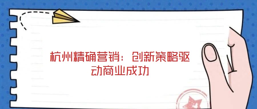 杭州精確營銷:創(chuàng)新策略驅(qū)動商業(yè)成功