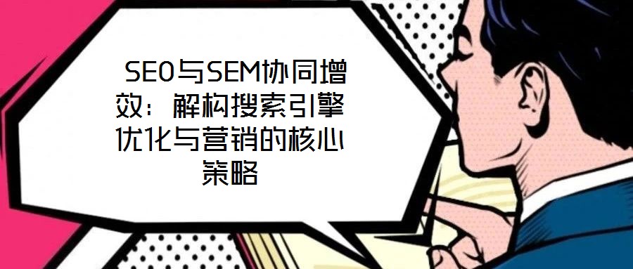 SEO與SEM協(xié)同增效:解構(gòu)搜索引擎優(yōu)化與營銷的核心策略